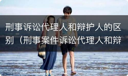 刑事诉讼代理人和辩护人的区别（刑事案件诉讼代理人和辩护人的区别）