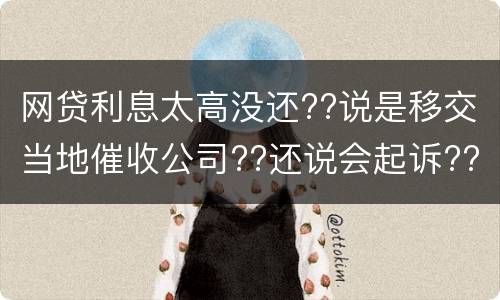 网贷利息太高没还??说是移交当地催收公司??还说会起诉??真的假的