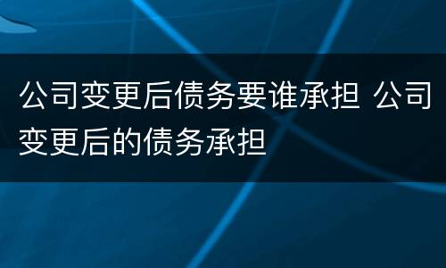公司变更后债务要谁承担 公司变更后的债务承担