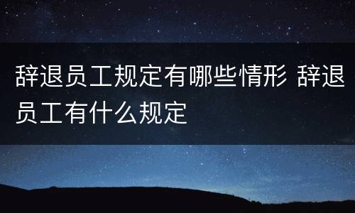 辞退员工规定有哪些情形 辞退员工有什么规定
