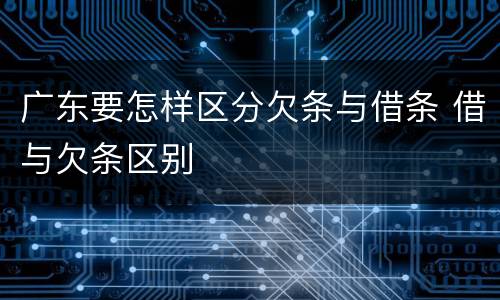 广东要怎样区分欠条与借条 借与欠条区别