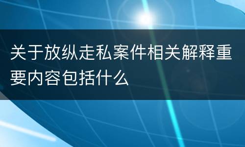 关于放纵走私案件相关解释重要内容包括什么