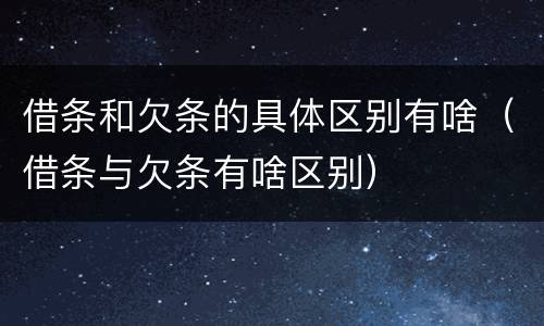 借条和欠条的具体区别有啥（借条与欠条有啥区别）
