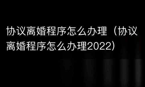 协议离婚程序怎么办理（协议离婚程序怎么办理2022）