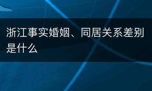 浙江事实婚姻、同居关系差别是什么