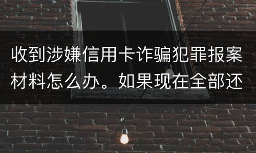 收到涉嫌信用卡诈骗犯罪报案材料怎么办。如果现在全部还完 还会有事吗