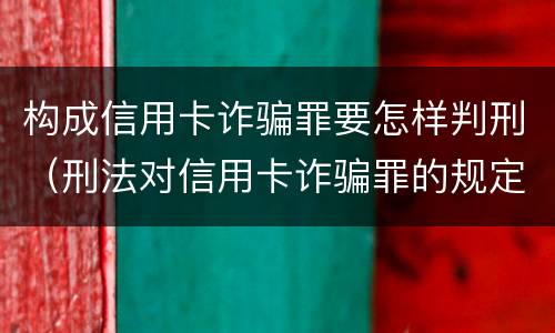 构成信用卡诈骗罪要怎样判刑（刑法对信用卡诈骗罪的规定）