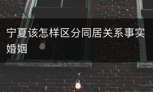 宁夏该怎样区分同居关系事实婚姻