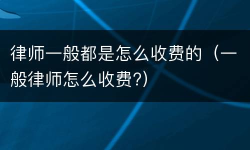 律师一般都是怎么收费的（一般律师怎么收费?）