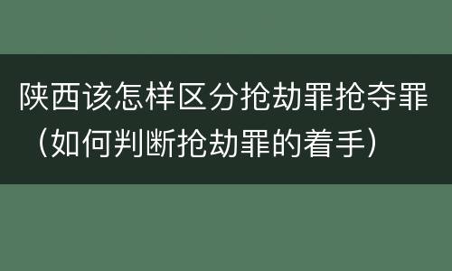 陕西该怎样区分抢劫罪抢夺罪（如何判断抢劫罪的着手）
