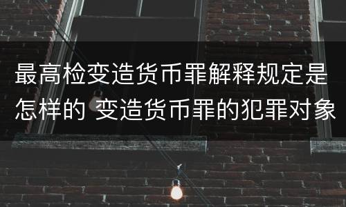 最高检变造货币罪解释规定是怎样的 变造货币罪的犯罪对象