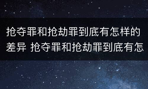 抢夺罪和抢劫罪到底有怎样的差异 抢夺罪和抢劫罪到底有怎样的差异呢