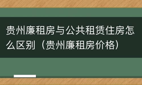 贵州廉租房与公共租赁住房怎么区别（贵州廉租房价格）