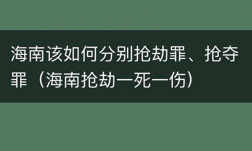 海南该如何分别抢劫罪、抢夺罪（海南抢劫一死一伤）