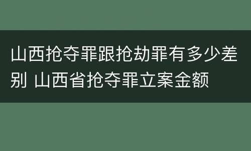 山西抢夺罪跟抢劫罪有多少差别 山西省抢夺罪立案金额