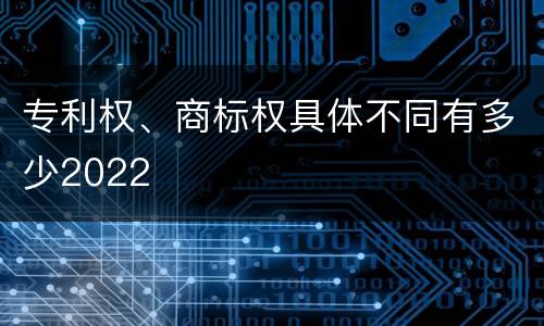 专利权、商标权具体不同有多少2022
