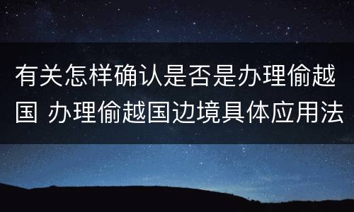 有关怎样确认是否是办理偷越国 办理偷越国边境具体应用法律的解释