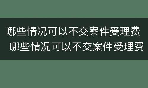 哪些情况可以不交案件受理费 哪些情况可以不交案件受理费呢