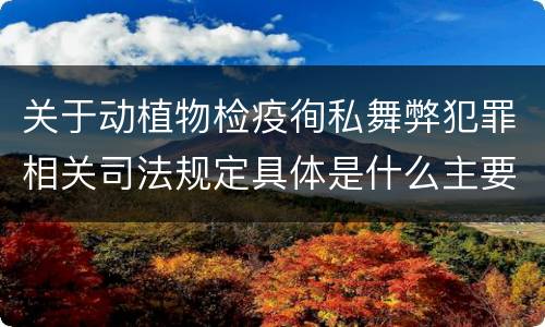 关于动植物检疫徇私舞弊犯罪相关司法规定具体是什么主要内容