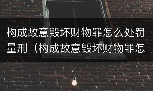 构成故意毁坏财物罪怎么处罚量刑（构成故意毁坏财物罪怎么处罚量刑标准）