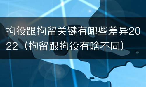 拘役跟拘留关键有哪些差异2022（拘留跟拘役有啥不同）