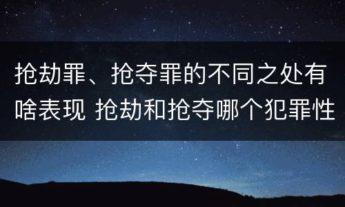 抢劫罪、抢夺罪的不同之处有啥表现 抢劫和抢夺哪个犯罪性质严重