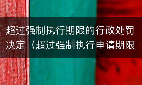 超过强制执行期限的行政处罚决定（超过强制执行申请期限的救济办法）