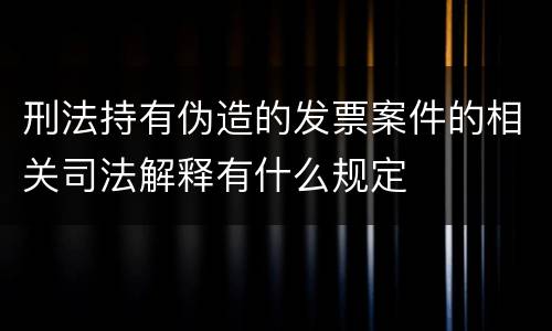 刑法持有伪造的发票案件的相关司法解释有什么规定