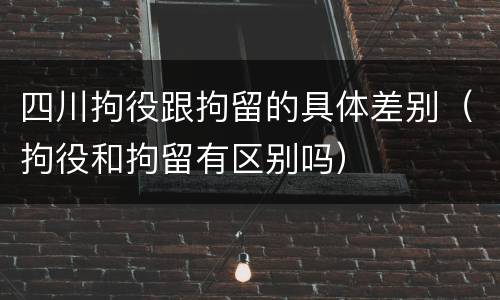 四川拘役跟拘留的具体差别（拘役和拘留有区别吗）