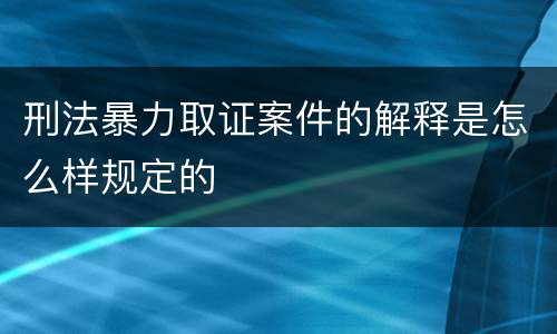 刑法暴力取证案件的解释是怎么样规定的