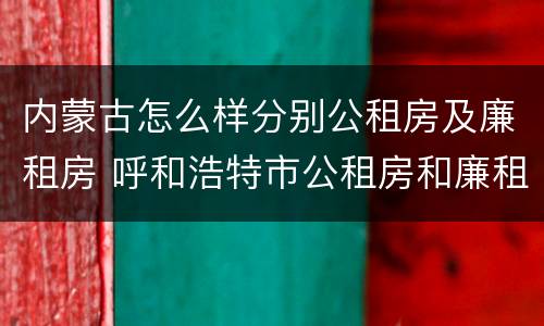 内蒙古怎么样分别公租房及廉租房 呼和浩特市公租房和廉租房的区别