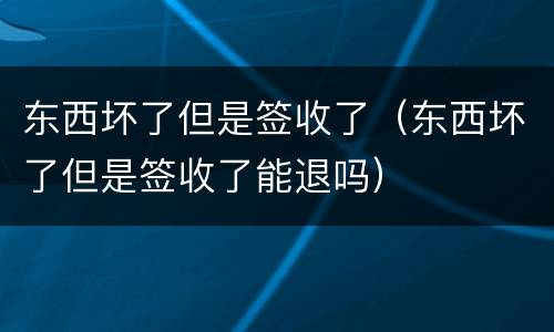 东西坏了但是签收了（东西坏了但是签收了能退吗）