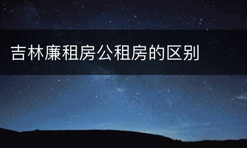 吉林廉租房公租房的区别