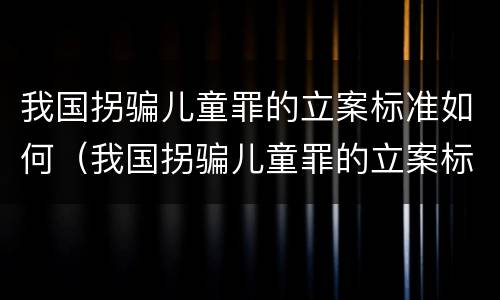 我国拐骗儿童罪的立案标准如何（我国拐骗儿童罪的立案标准如何计算）