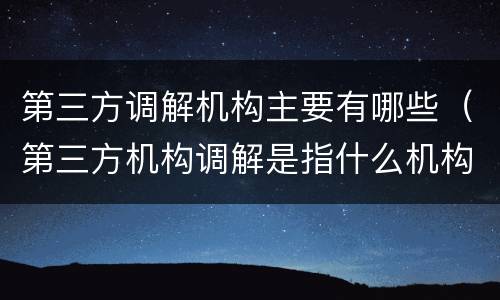 第三方调解机构主要有哪些（第三方机构调解是指什么机构）