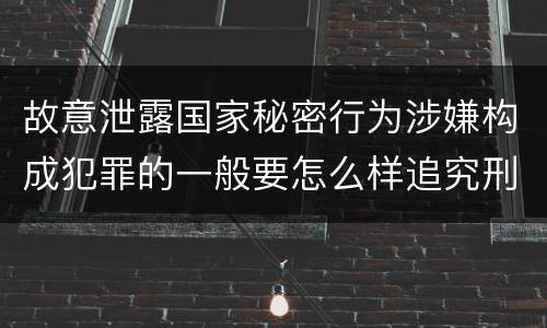 故意泄露国家秘密行为涉嫌构成犯罪的一般要怎么样追究刑事责任