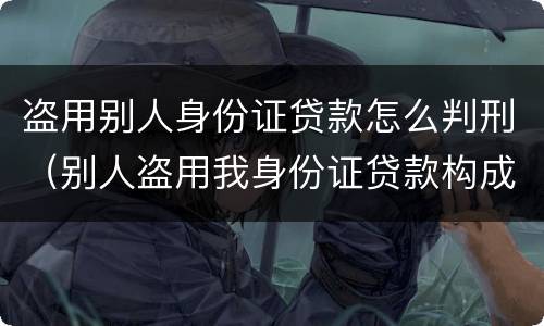盗用别人身份证贷款怎么判刑（别人盗用我身份证贷款构成犯罪吗）