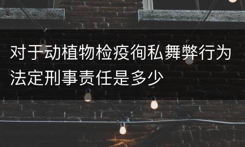 对于动植物检疫徇私舞弊行为法定刑事责任是多少