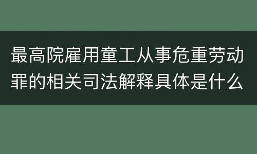 最高院雇用童工从事危重劳动罪的相关司法解释具体是什么重要内容