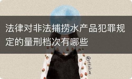 法律对非法捕捞水产品犯罪规定的量刑档次有哪些