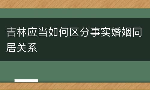 吉林应当如何区分事实婚姻同居关系