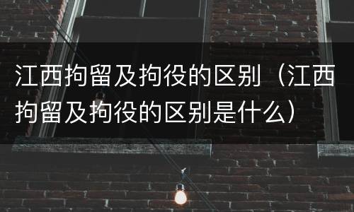 江西拘留及拘役的区别（江西拘留及拘役的区别是什么）