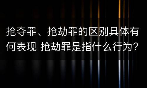 抢夺罪、抢劫罪的区别具体有何表现 抢劫罪是指什么行为?