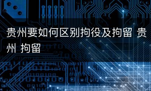 贵州要如何区别拘役及拘留 贵州 拘留