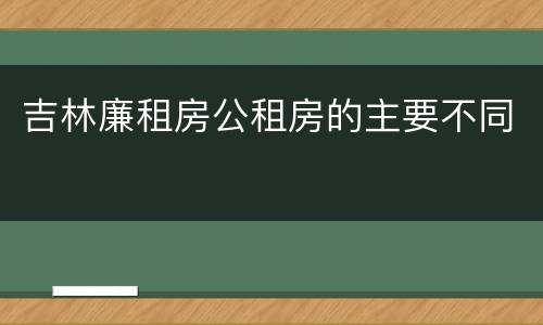吉林廉租房公租房的主要不同