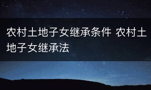 农村土地子女继承条件 农村土地子女继承法