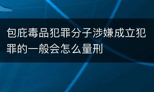 包庇毒品犯罪分子涉嫌成立犯罪的一般会怎么量刑