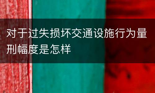 对于过失损坏交通设施行为量刑幅度是怎样