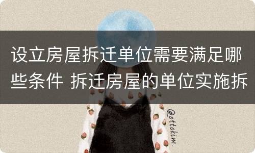 设立房屋拆迁单位需要满足哪些条件 拆迁房屋的单位实施拆迁必须取得