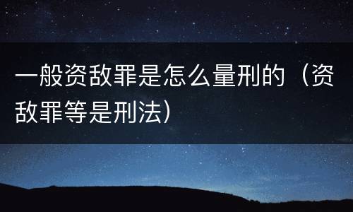 一般资敌罪是怎么量刑的（资敌罪等是刑法）